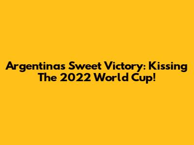 Argentina's Sweet Victory: Kissing The 2022 World Cup!