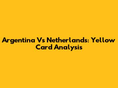 Argentina Vs Netherlands: Yellow Card Analysis
