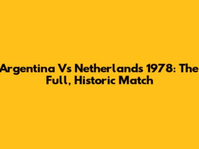 Argentina Vs Netherlands 1978: The Full, Historic Match