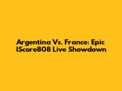 Argentina Vs. France: Epic IScore808 Live Showdown