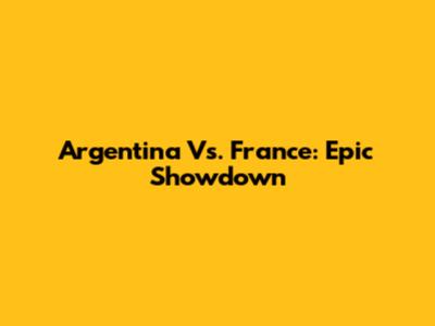 Argentina Vs. France: Epic Showdown