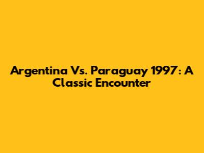 Argentina Vs. Paraguay 1997: A Classic Encounter