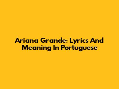 Ariana Grande: Lyrics And Meaning In Portuguese