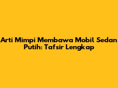 Arti Mimpi Membawa Mobil Sedan Putih: Tafsir Lengkap
