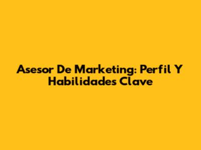 Asesor De Marketing: Perfil Y Habilidades Clave