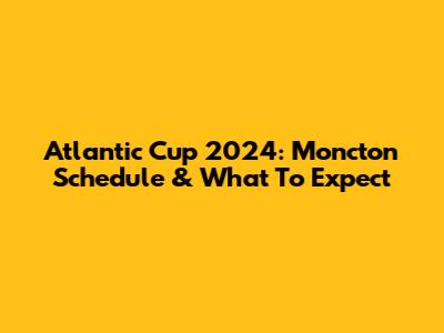 Atlantic Cup 2024: Moncton Schedule & What To Expect