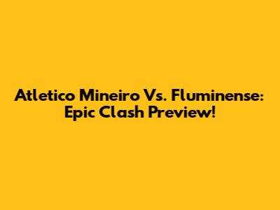Atletico Mineiro Vs. Fluminense: Epic Clash Preview!
