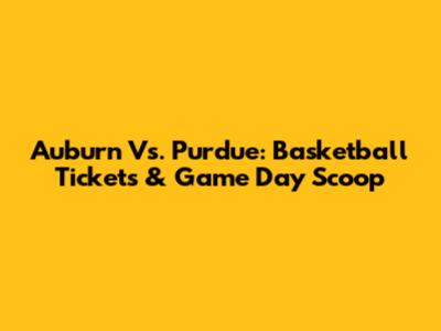 Auburn Vs. Purdue: Basketball Tickets & Game Day Scoop