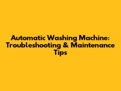 Automatic Washing Machine: Troubleshooting & Maintenance Tips