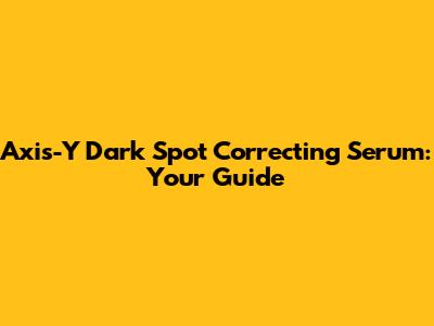 Axis-Y Dark Spot Correcting Serum: Your Guide