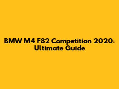 BMW M4 F82 Competition 2020: Ultimate Guide