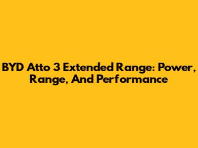 BYD Atto 3 Extended Range: Power, Range, And Performance
