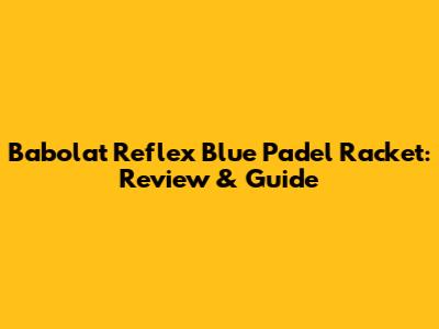 Babolat Reflex Blue Padel Racket: Review & Guide