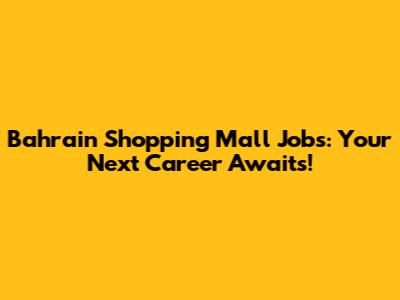 Bahrain Shopping Mall Jobs: Your Next Career Awaits!