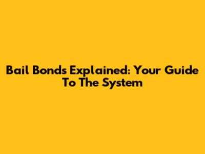 Bail Bonds Explained: Your Guide To The System