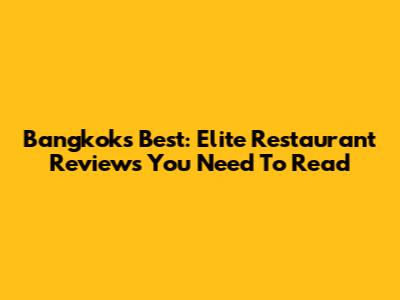 Bangkok's Best: Elite Restaurant Reviews You Need To Read