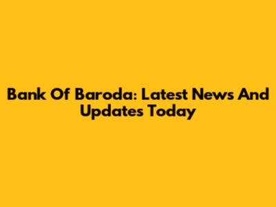 Bank Of Baroda: Latest News And Updates Today