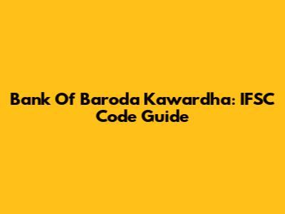 Bank Of Baroda Kawardha: IFSC Code Guide