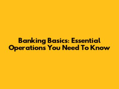 Banking Basics: Essential Operations You Need To Know