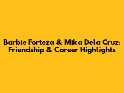Barbie Forteza & Mika Dela Cruz: Friendship & Career Highlights