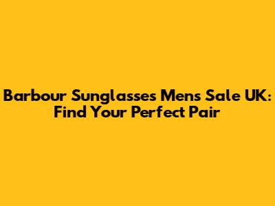 Barbour Sunglasses Mens Sale UK: Find Your Perfect Pair