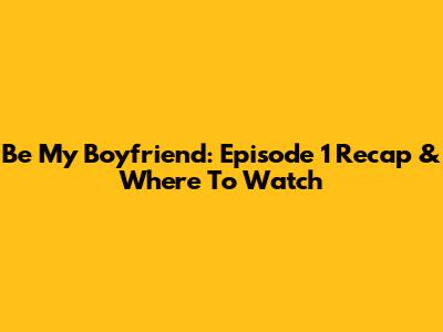 Be My Boyfriend: Episode 1 Recap & Where To Watch