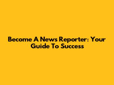 Become A News Reporter: Your Guide To Success