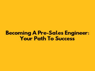 Becoming A Pre-Sales Engineer: Your Path To Success