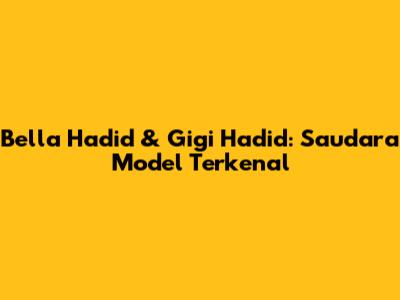 Bella Hadid & Gigi Hadid: Saudara Model Terkenal