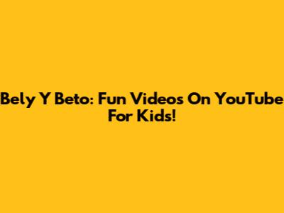 Bely Y Beto: Fun Videos On YouTube For Kids!