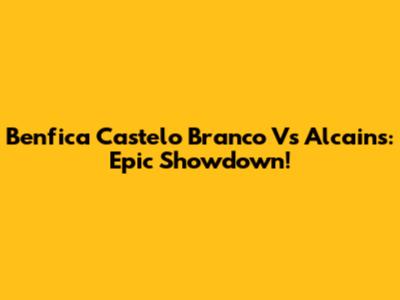 Benfica Castelo Branco Vs Alcains: Epic Showdown!