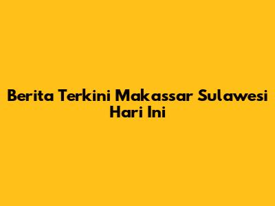 Berita Terkini Makassar Sulawesi Hari Ini