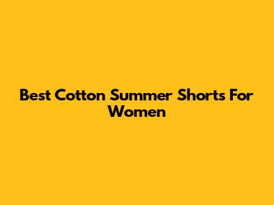 Best Cotton Summer Shorts For Women