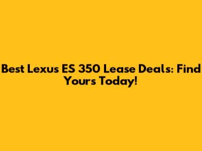 Best Lexus ES 350 Lease Deals: Find Yours Today!