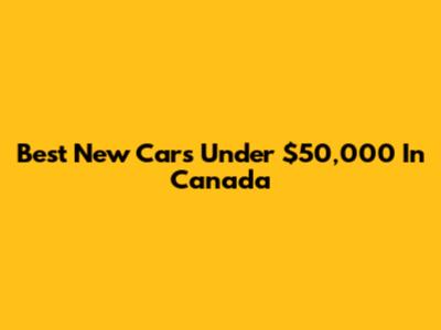 Best New Cars Under $50,000 In Canada