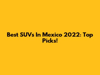 Best SUVs In Mexico 2022: Top Picks!