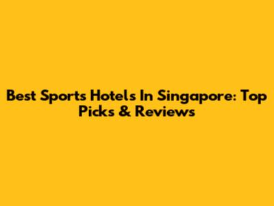 Best Sports Hotels In Singapore: Top Picks & Reviews