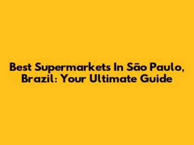 Best Supermarkets In São Paulo, Brazil: Your Ultimate Guide