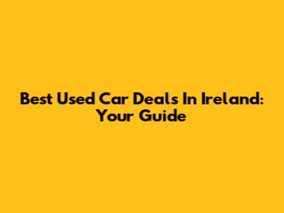 Best Used Car Deals In Ireland: Your Guide