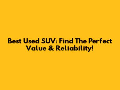 Best Used SUV: Find The Perfect Value & Reliability!