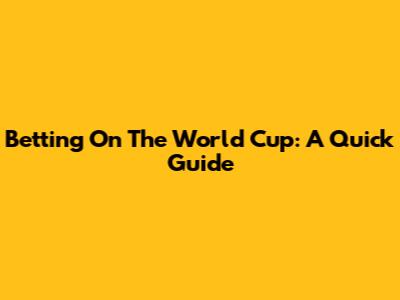 Betting On The World Cup: A Quick Guide