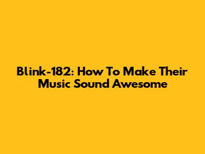 Blink-182: How To Make Their Music Sound Awesome