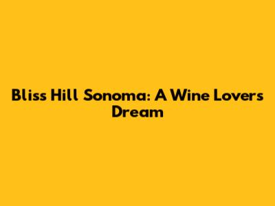 Bliss Hill Sonoma: A Wine Lover's Dream