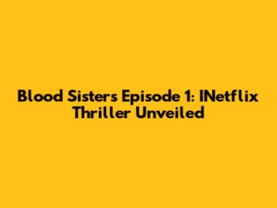 Blood Sisters Episode 1: INetflix Thriller Unveiled