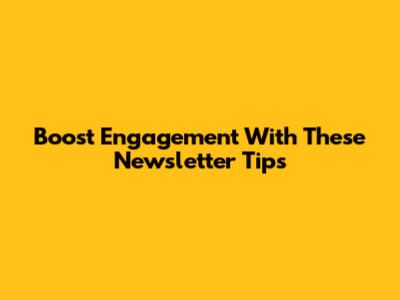 Boost Engagement With These Newsletter Tips