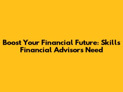 Boost Your Financial Future: Skills Financial Advisors Need