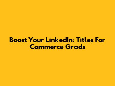 Boost Your LinkedIn: Titles For Commerce Grads
