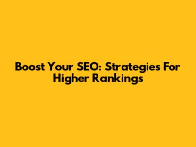 Boost Your SEO: Strategies For Higher Rankings