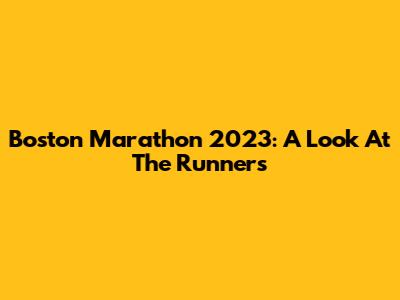 Boston Marathon 2023: A Look At The Runners