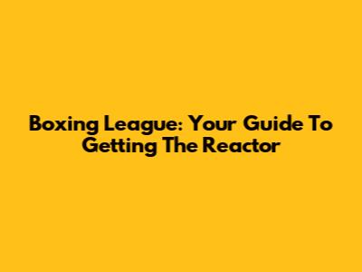 Boxing League: Your Guide To Getting The Reactor